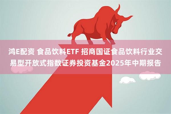 鸿E配资 食品饮料ETF 招商国证食品饮料行业交易型开放式指数证券投资基金2025年中期报告