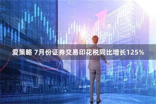 爱策略 7月份证券交易印花税同比增长125%