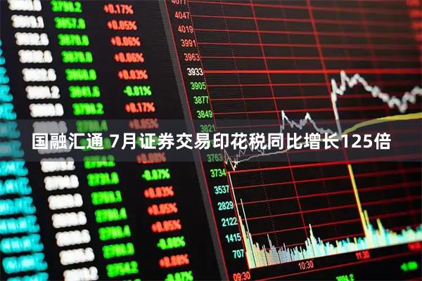 国融汇通 7月证券交易印花税同比增长125倍