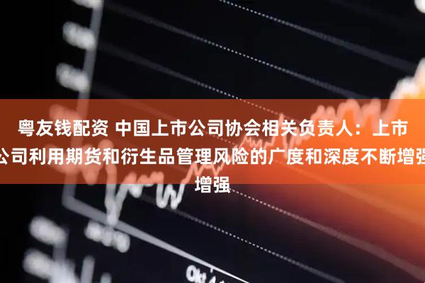 粤友钱配资 中国上市公司协会相关负责人：上市公司利用期货和衍生品管理风险的广度和深度不断增强
