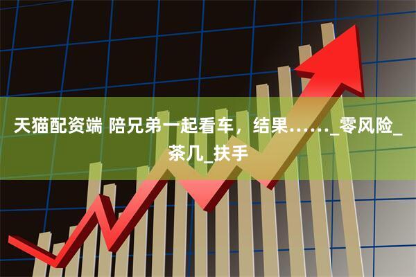 天猫配资端 陪兄弟一起看车，结果……_零风险_茶几_扶手