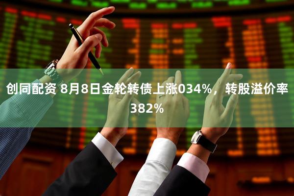 创同配资 8月8日金轮转债上涨034%，转股溢价率382%