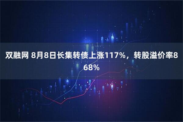 双融网 8月8日长集转债上涨117%，转股溢价率868%