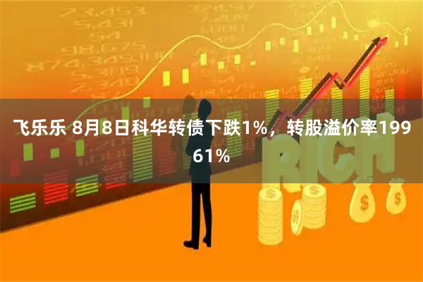 飞乐乐 8月8日科华转债下跌1%，转股溢价率19961%
