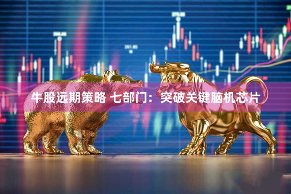 牛股远期策略 七部门：突破关键脑机芯片