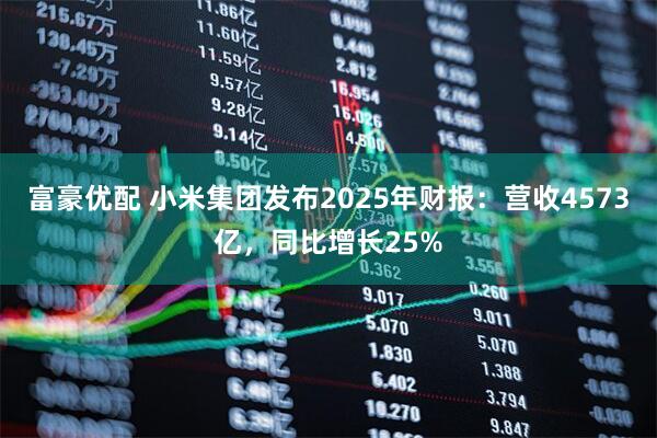 富豪优配 小米集团发布2025年财报：营收4573亿，同比增长25%