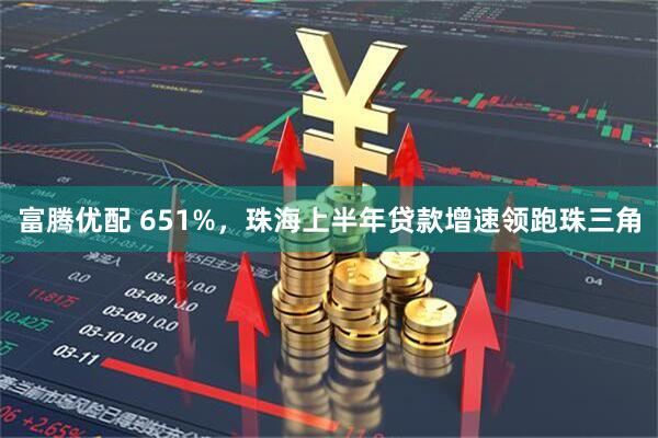 富腾优配 651%，珠海上半年贷款增速领跑珠三角
