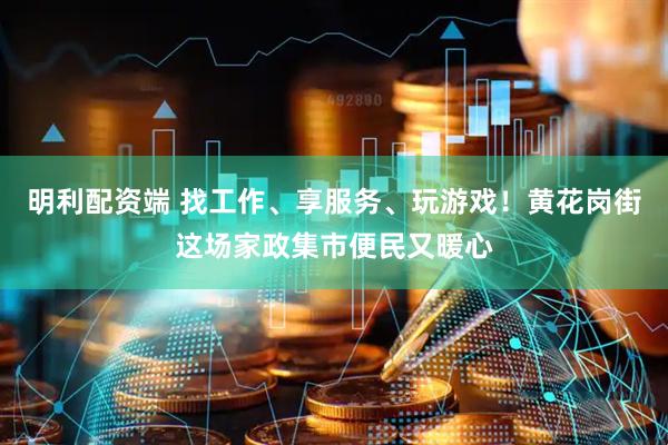 明利配资端 找工作、享服务、玩游戏！黄花岗街这场家政集市便民又暖心