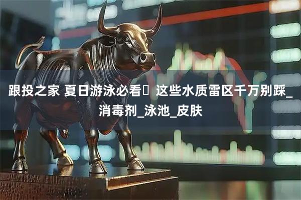 跟投之家 夏日游泳必看️这些水质雷区千万别踩_消毒剂_泳池_皮肤