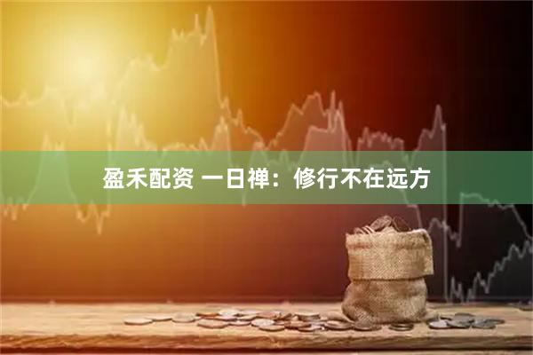 盈禾配资 一日禅：修行不在远方