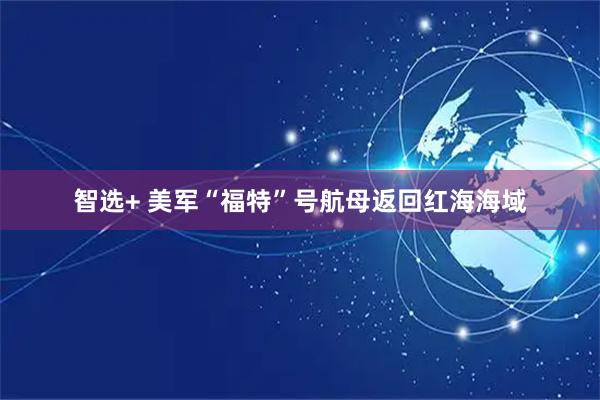智选+ 美军“福特”号航母返回红海海域