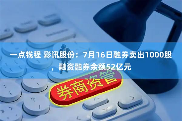 一点钱程 彩讯股份：7月16日融券卖出1000股，融资融券余额52亿元
