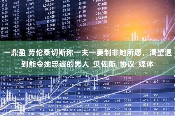 一鼎盈 劳伦桑切斯称一夫一妻制非她所愿，渴望遇到能令她忠诚的男人_贝佐斯_协议_媒体