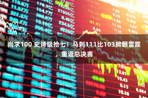 尚求100 史诗级抢七！马刺111比103掀翻雷霆，重返总决赛