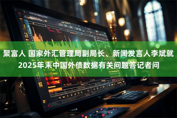 聚富人 国家外汇管理局副局长、新闻发言人李斌就2025年末中国外债数据有关问题答记者问