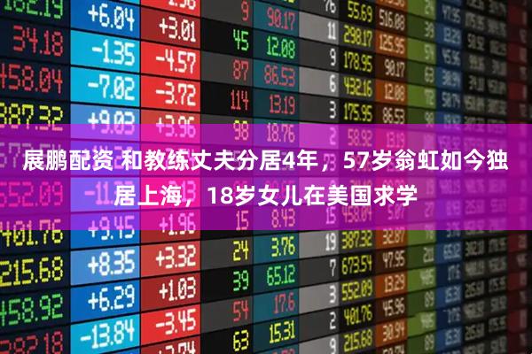 展鹏配资 和教练丈夫分居4年，57岁翁虹如今独居上海，18岁女儿在美国求学