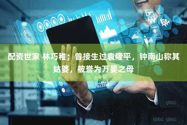 配资世家 林巧稚；曾接生过袁隆平，钟南山称其姑婆，被誉为万婴之母