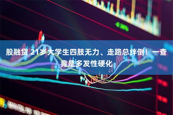 股融贷 21岁大学生四肢无力、走路总绊倒！一查竟是多发性硬化