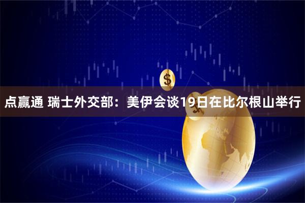 点赢通 瑞士外交部：美伊会谈19日在比尔根山举行