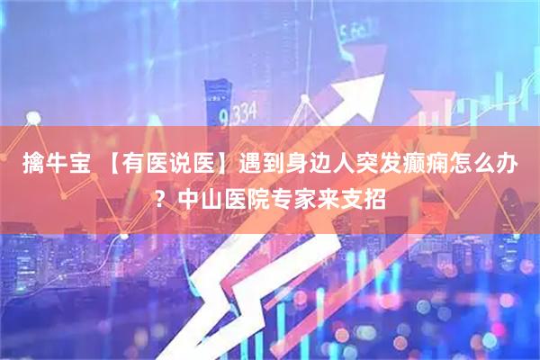 擒牛宝 【有医说医】遇到身边人突发癫痫怎么办？中山医院专家来支招