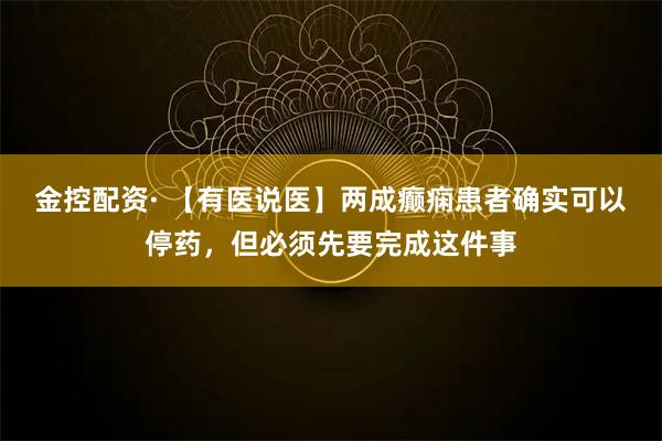 金控配资· 【有医说医】两成癫痫患者确实可以停药，但必须先要完成这件事