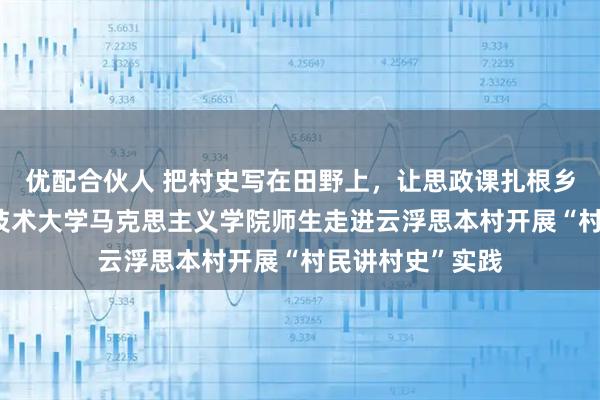 优配合伙人 把村史写在田野上，让思政课扎根乡土——顺德职业技术大学马克思主义学院师生走进云浮思本村开展“村民讲村史”实践
