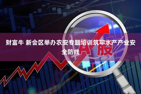 财富牛 新会区举办农安专题培训筑牢水产产业安全防线