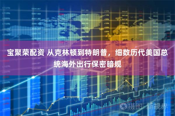 宝聚荣配资 从克林顿到特朗普，细数历代美国总统海外出行保密暗规