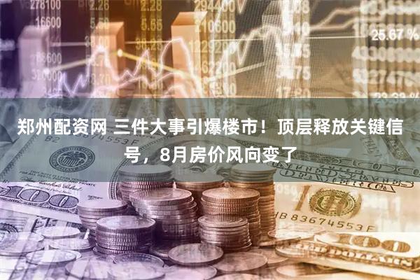 郑州配资网 三件大事引爆楼市！顶层释放关键信号，8月房价风向变了
