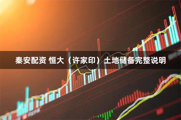 秦安配资 恒大（许家印）土地储备完整说明