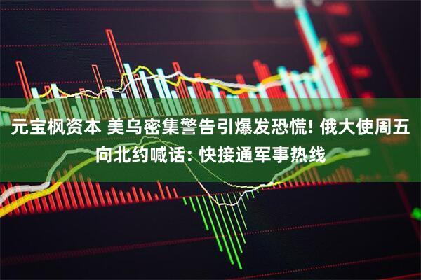元宝枫资本 美乌密集警告引爆发恐慌! 俄大使周五向北约喊话: 快接通军事热线