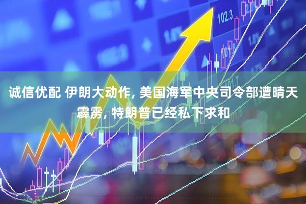诚信优配 伊朗大动作, 美国海军中央司令部遭晴天霹雳, 特朗普已经私下求和