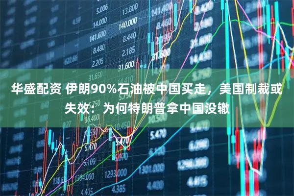 华盛配资 伊朗90%石油被中国买走，美国制裁或失效：为何特朗普拿中国没辙